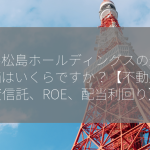 三井松島ホールディングスの適正株価はいくらですか？【不動産投資信託、ROE、配当利回り】